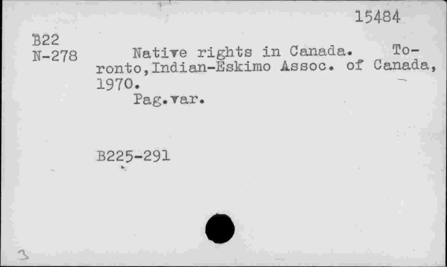 ﻿15484
£22 N-278
Native rights in Canada, ronto,Indian-Eskimo Assoc, of 1970.
Pag.Tar.
To-Canada,
B225-291
*